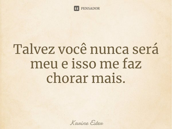 ⁠Talvez você nunca será meu e isso me faz chorar mais.... Frase de Karine Ester.