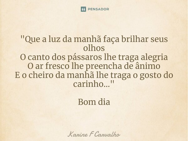 ⁠"Que a luz da manhã faça brilhar seus olhos O canto dos pássaros lhe traga alegria O ar fresco lhe preencha de ânimo E o cheiro da manhã lhe traga o gosto... Frase de Karine F Carvalho.