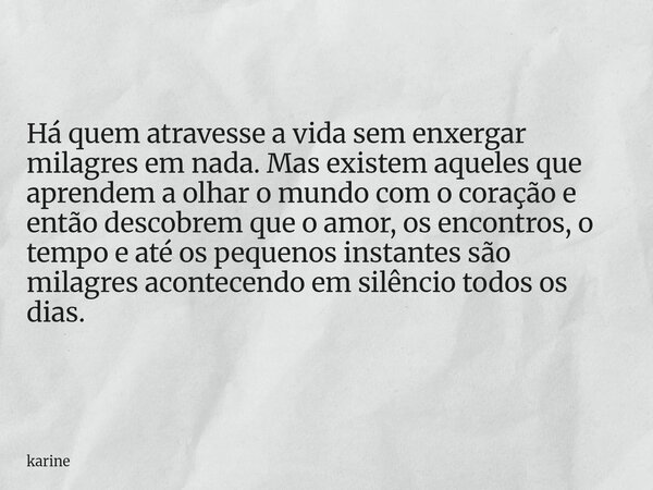 Há quem atravesse a vida sem enxergar milagres em nada. Mas existem aqueles que aprendem a olhar o mundo com o coração e então descobrem que o amor, os encontro... Frase de karine.