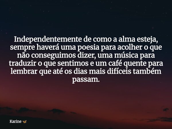 Independentemente de como a alma esteja, sempre haverá uma poesia para acolher o que não conseguimos dizer, uma música para traduzir o que sentimos e um café qu... Frase de Karine.