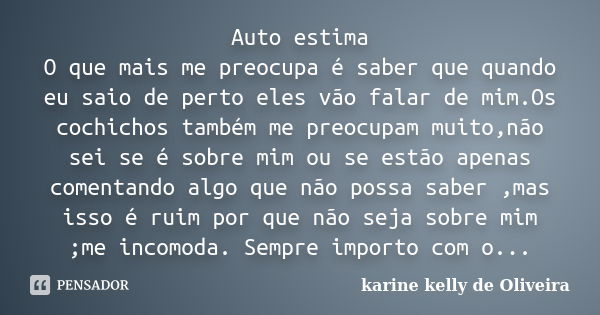 Auto estima O que mais me preocupa é saber que quando eu saio de perto eles vão falar de mim.Os cochichos também me preocupam muito,não sei se é sobre mim ou se... Frase de karine kelly de Oliveira.