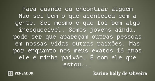 Para quando eu encontrar alguém Não sei bem o que aconteceu com a gente. Sei mesmo é que foi bom algo inesquecível. Somos jovens ainda, pode ser que apareçam ou... Frase de karine kelly de Oliveira.