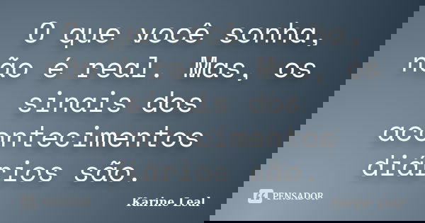 O que você sonha, não é real. Mas, os sinais dos acontecimentos diários são.... Frase de Karine Leal.