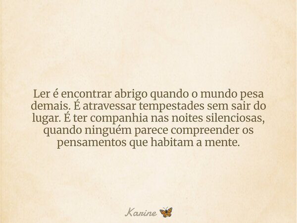 Ler é encontrar abrigo quando o mundo pesa demais. É atravessar tempestades sem sair do lugar. É ter companhia nas noites silenciosas, quando ninguém parece com... Frase de Karine.