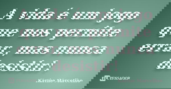 A vida é um jogo que nos permite errar, mas nunca desistir!... Frase de Karine Marcelino.