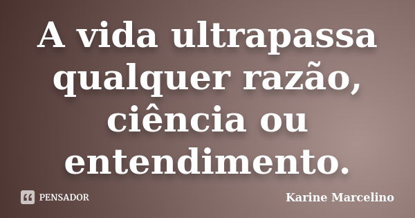 A vida ultrapassa qualquer razão, ciência ou entendimento.... Frase de Karine Marcelino.