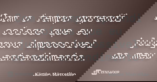 Com o tempo aprendi coisas que eu julgava impossível ao meu entendimento.... Frase de Karine Marcelino.