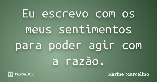 Eu escrevo com os meus sentimentos para poder agir com a razão.... Frase de Karine Marcelino.