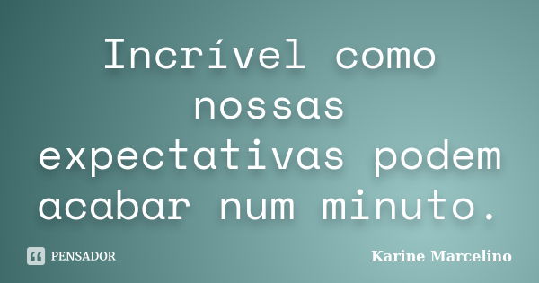 Incrível como nossas expectativas podem acabar num minuto.... Frase de Karine Marcelino.