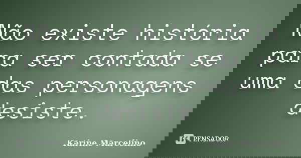Não existe história para ser contada se uma das personagens desiste.... Frase de Karine Marcelino.
