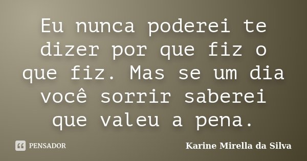 Eu nunca poderei te dizer por que fiz o que fiz. Mas se um dia você sorrir saberei que valeu a pena.... Frase de Karine Mirella da Silva.