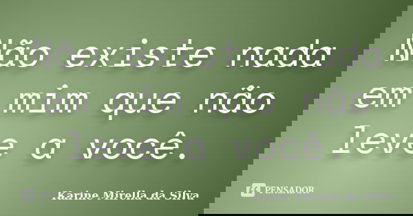 Não existe nada em mim que não leve a você.... Frase de Karine Mirella da Silva.