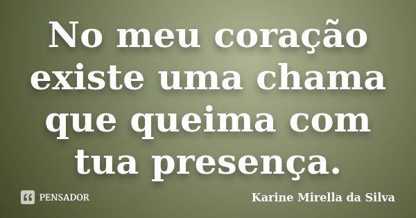 No meu coração existe uma chama que queima com tua presença.... Frase de Karine Mirella da Silva.