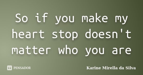 So if you make my heart stop doesn't matter who you are... Frase de Karine Mirella da Silva.