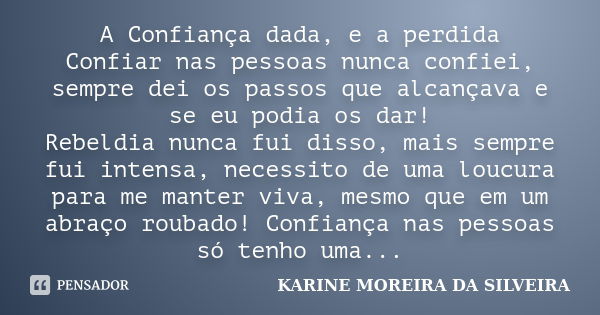 A Confiança dada, e a perdida Confiar nas pessoas nunca confiei, sempre dei os passos que alcançava e se eu podia os dar! Rebeldia nunca fui disso, mais sempre ... Frase de KARINE MOREIRA DA SILVEIRA.