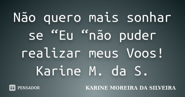 Não quero mais sonhar se “Eu “não puder realizar meus Voos! Karine M. da S.... Frase de KARINE MOREIRA DA SILVEIRA.