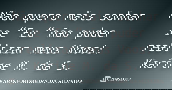 Não quero mais sonhar se “Eu “não puder realizar meus Voos! Karine M. da S.... Frase de KARINE MOREIRA DA SILVEIRA.