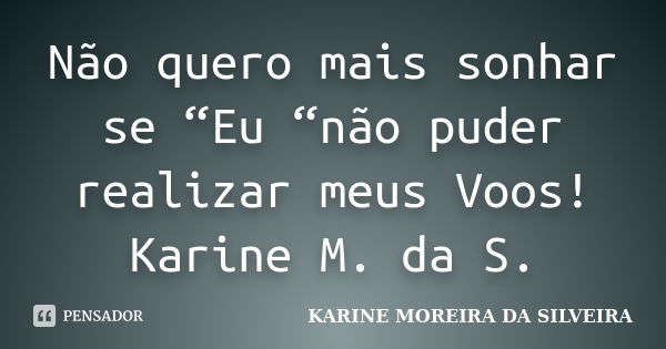 Não quero mais sonhar se “Eu “não puder realizar meus Voos! Karine M. da S.... Frase de KARINE MOREIRA DA SILVEIRA.