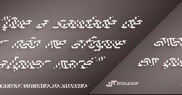 "Que a saudade de amar não me afogue em qualquer maré"... Frase de Karine Moreira da Silveira.