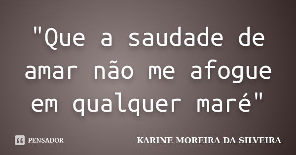 "Que a saudade de amar não me afogue em qualquer maré"... Frase de Karine Moreira da Silveira.