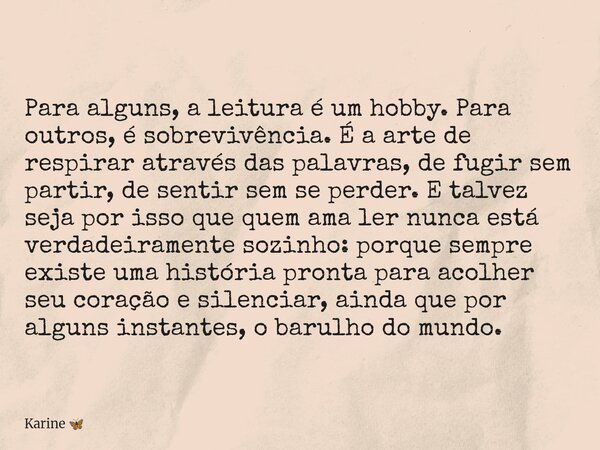 Para alguns, a leitura é um hobby. Para outros, é sobrevivência. É a arte de respirar através das palavras, de fugir sem partir, de sentir sem se perder. E talv... Frase de Karine.