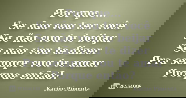 Por que... Se não vou ter você Se não vou te beijar Se não vou te dizer Pra sempre vou te amar Porque então?... Frase de Karine Pimenta.