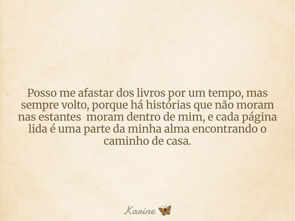 Posso me afastar dos livros por um tempo, mas sempre volto, porque há histórias que não moram nas estantes moram dentro de mim, e cada página lida é uma parte d... Frase de Karine.