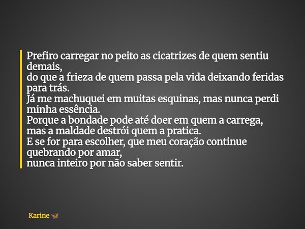 Prefiro carregar no peito as cicatrizes de quem sentiu demais, do que a frieza de quem passa pela vida deixando feridas para trás. Já me machuquei em muitas esq... Frase de Karine.