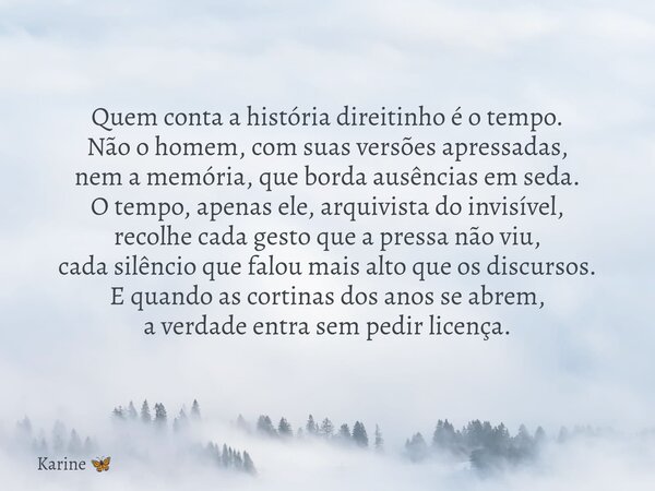 Quem conta a história direitinho é o tempo. Não o homem, com suas versões apressadas, nem a memória, que borda ausências em seda. O tempo, apenas ele, arquivist... Frase de Karine.