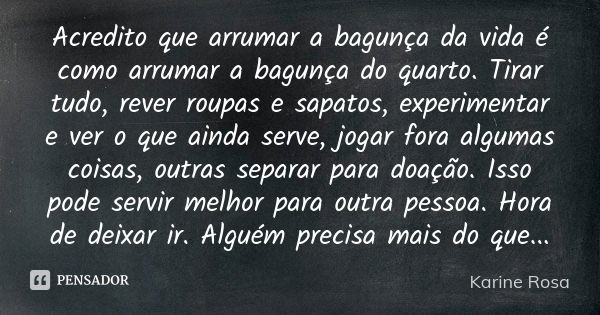 Acredito que arrumar a bagunça da vida é como arrumar a bagunça do quarto. Tirar tudo, rever roupas e sapatos, experimentar e ver o que ainda serve, jogar fora ... Frase de Karine Rosa.