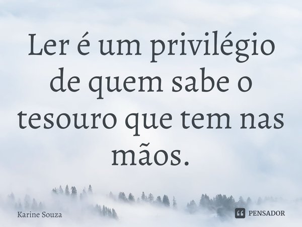 ⁠Ler é um privilégio de quem sabe o tesouro que tem nas mãos.... Frase de Karine Souza.