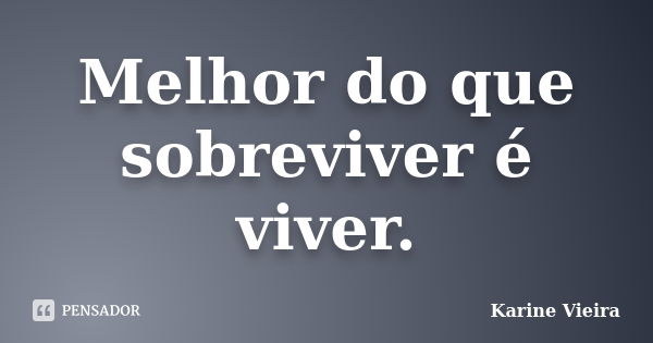 Melhor do que sobreviver é viver.... Frase de Karine Vieira.