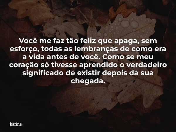 Você me faz tão feliz que apaga, sem esforço, todas as lembranças de como era a vida antes de você. Como se meu coração só tivesse aprendido o verdadeiro signif... Frase de karine.