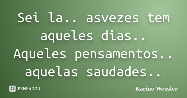 Sei la.. asvezes tem aqueles dias.. Aqueles pensamentos.. aquelas saudades..... Frase de Karine Wessler.