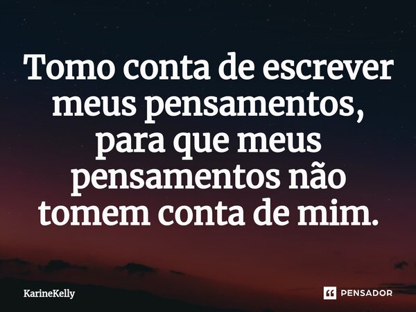 ⁠Tomo conta de escrever meus pensamentos, para que meus pensamentos não tomem conta de mim.... Frase de KarineKelly.