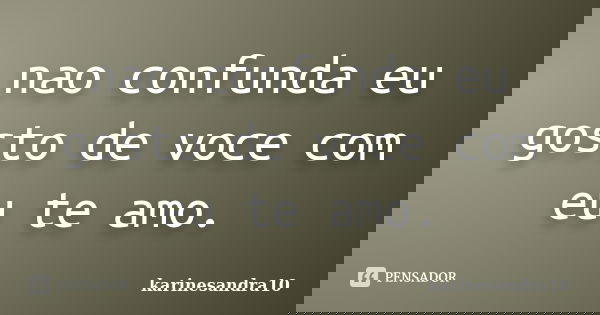 nao confunda eu gosto de voce com eu te amo.... Frase de karinesandra10.