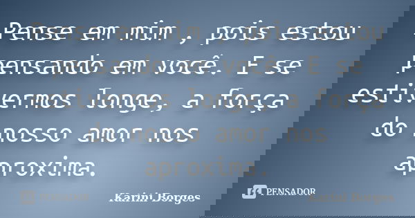 Pense em mim , pois estou pensando em você. E se estivermos longe, a força do nosso amor nos aproxima.... Frase de Karini Borges.