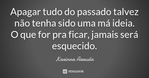 Apagar tudo do passado talvez não tenha sido uma má ideia. O que for pra ficar, jamais será esquecido.... Frase de Karinna Arruda.