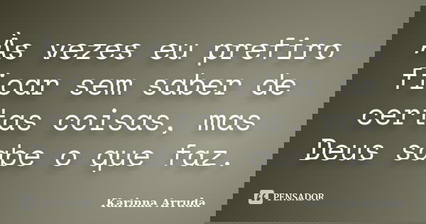 Às vezes eu prefiro ficar sem saber de certas coisas, mas Deus sabe o que faz.... Frase de Karinna Arruda.