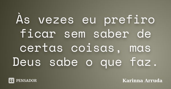 Às vezes eu prefiro ficar sem saber de certas coisas, mas Deus sabe o que faz.... Frase de Karinna Arruda.