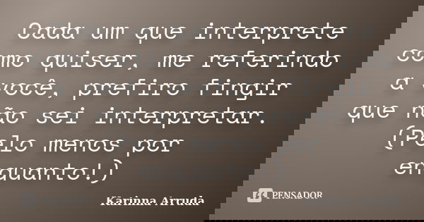 Cada um que interprete como quiser, me referindo a você, prefiro fingir que não sei interpretar. (Pelo menos por enquanto!)... Frase de Karinna Arruda.