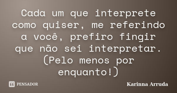 Cada um que interprete como quiser, me referindo a você, prefiro fingir que não sei interpretar. (Pelo menos por enquanto!)... Frase de Karinna Arruda.