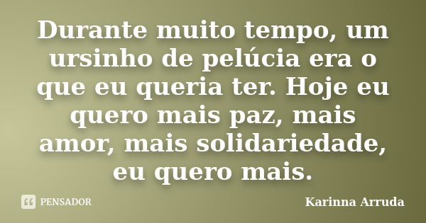 Durante muito tempo, um ursinho de pelúcia era o que eu queria ter. Hoje eu quero mais paz, mais amor, mais solidariedade, eu quero mais.... Frase de Karinna Arruda.