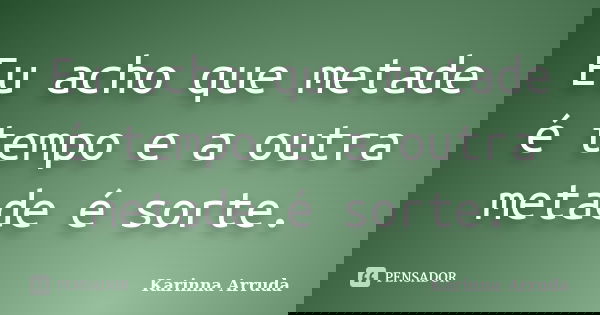 Eu acho que metade é tempo e a outra metade é sorte.... Frase de Karinna Arruda.