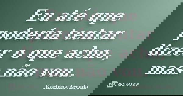 Eu até que poderia tentar dizer o que acho, mas não vou.... Frase de Karinna Arruda.