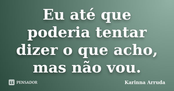 Eu até que poderia tentar dizer o que acho, mas não vou.... Frase de Karinna Arruda.