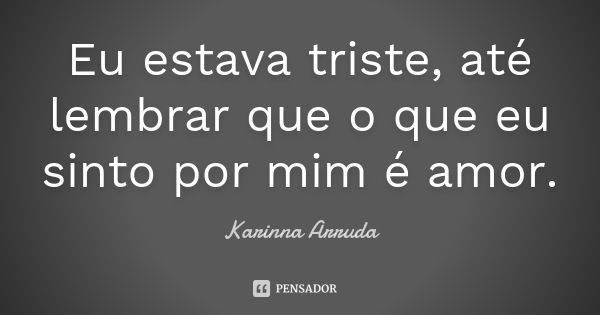 Eu estava triste, até lembrar que o que eu sinto por mim é amor.... Frase de Karinna Arruda.