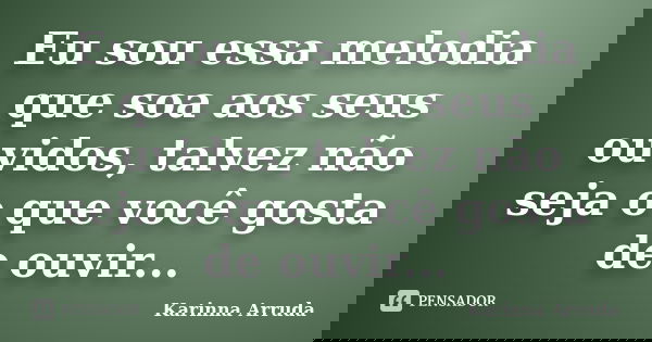 Eu sou essa melodia que soa aos seus ouvidos, talvez não seja o que você gosta de ouvir...... Frase de Karinna Arruda.
