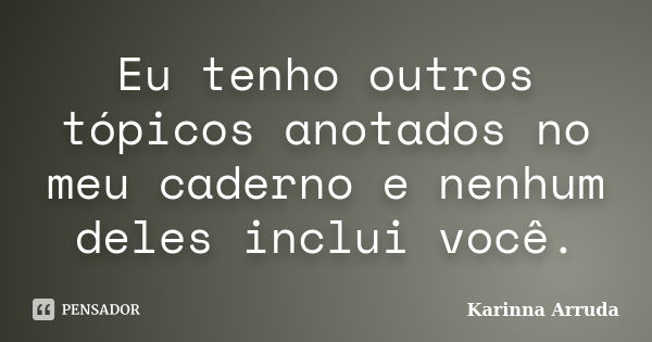 Eu tenho outros tópicos anotados no meu caderno e nenhum deles inclui você.... Frase de Karinna Arruda.