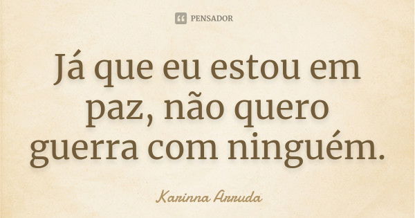 Já que eu estou em paz, não quero guerra com ninguém.... Frase de Karinna Arruda.